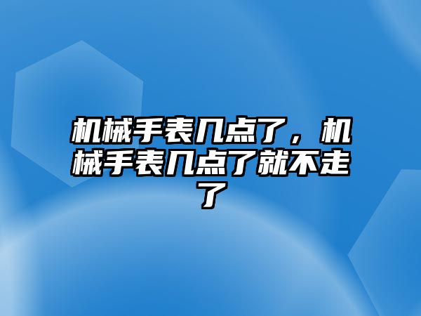 機械手表幾點了，機械手表幾點了就不走了