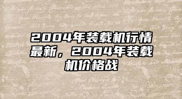 2004年裝載機行情最新，2004年裝載機價格戰