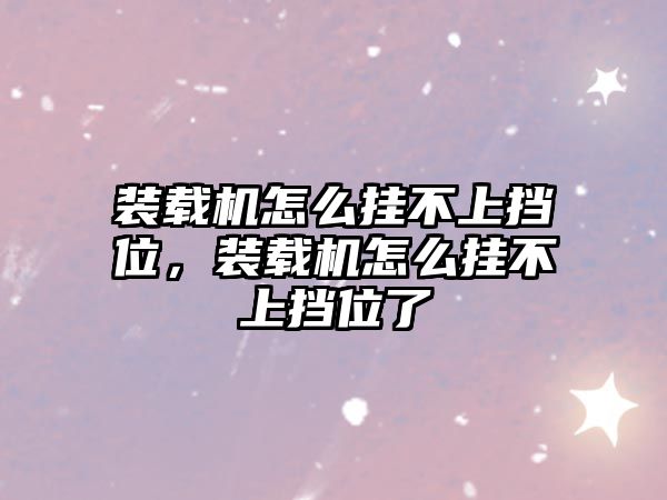裝載機怎么掛不上擋位，裝載機怎么掛不上擋位了