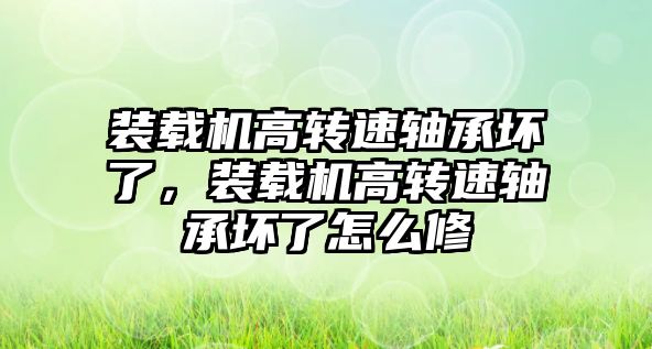 裝載機高轉(zhuǎn)速軸承壞了，裝載機高轉(zhuǎn)速軸承壞了怎么修