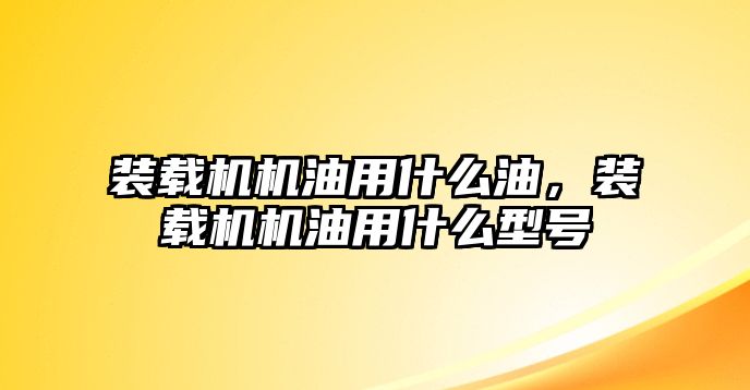 裝載機(jī)機(jī)油用什么油,裝載機(jī)機(jī)油用什么型號(hào)