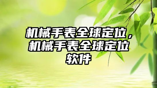 機(jī)械手表全球定位，機(jī)械手表全球定位軟件