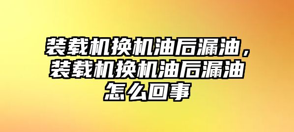 裝載機換機油后漏油，裝載機換機油后漏油怎么回事