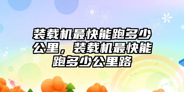 裝載機最快能跑多少公里，裝載機最快能跑多少公里路