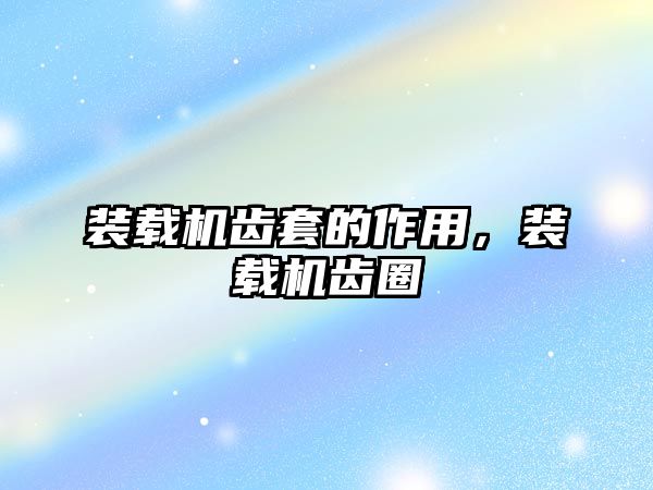 裝載機齒套的作用，裝載機齒圈