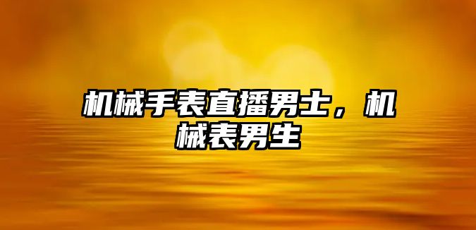 機(jī)械手表直播男士，機(jī)械表男生