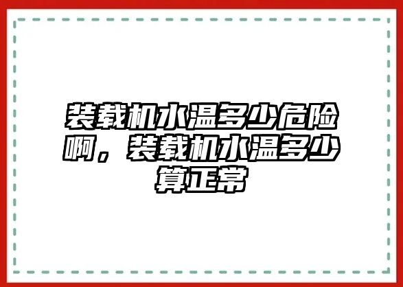 裝載機(jī)水溫多少危險(xiǎn)啊，裝載機(jī)水溫多少算正常