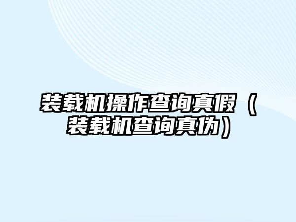 裝載機(jī)操作查詢真假(裝載機(jī)查詢真?zhèn)危? class=