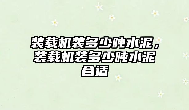 裝載機裝多少噸水泥，裝載機裝多少噸水泥合適