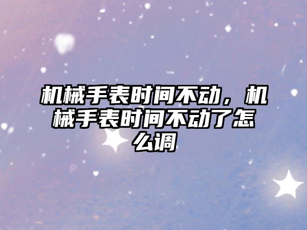 機(jī)械手表時(shí)間不動(dòng)，機(jī)械手表時(shí)間不動(dòng)了怎么調(diào)