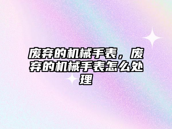 廢棄的機械手表，廢棄的機械手表怎么處理