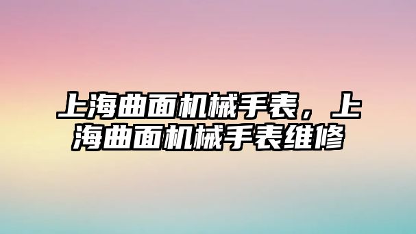 上海曲面機械手表，上海曲面機械手表維修