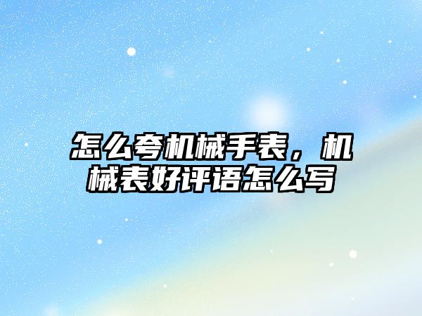 怎么夸機械手表，機械表好評語怎么寫