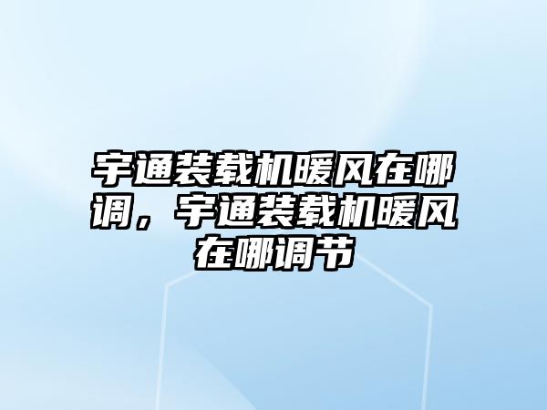 宇通裝載機暖風在哪調，宇通裝載機暖風在哪調節