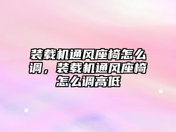 裝載機通風座椅怎么調，裝載機通風座椅怎么調高低