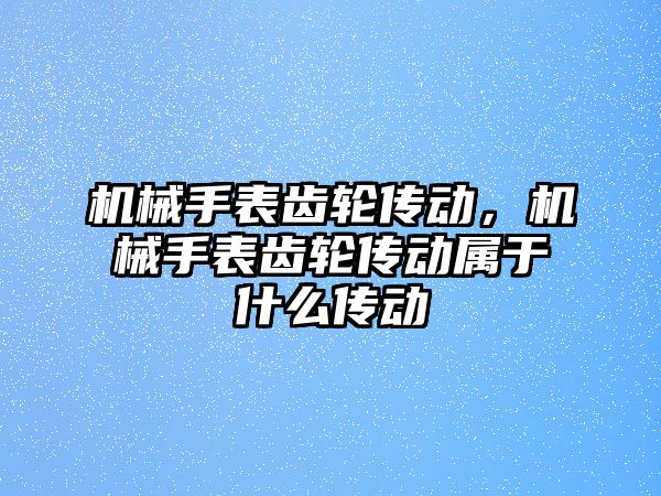機械手表齒輪傳動，機械手表齒輪傳動屬于什么傳動
