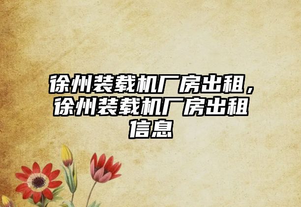 徐州裝載機(jī)廠房出租，徐州裝載機(jī)廠房出租信息