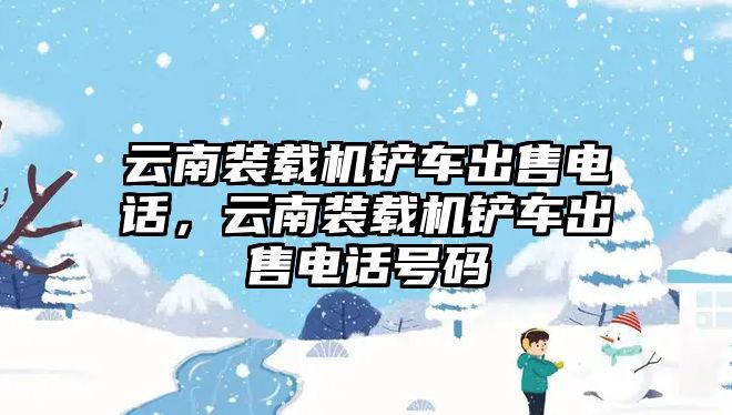 云南裝載機鏟車出售電話，云南裝載機鏟車出售電話號碼