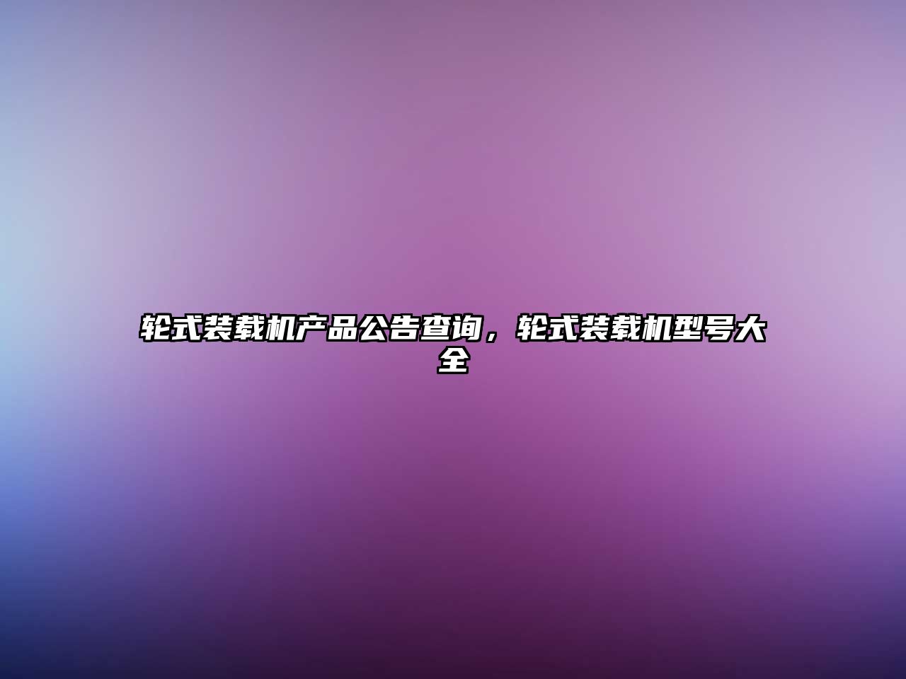 輪式裝載機產品公告查詢，輪式裝載機型號大全