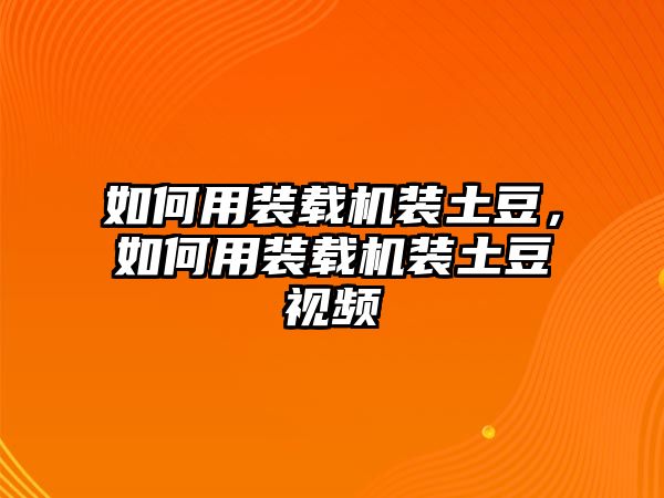 如何用裝載機裝土豆，如何用裝載機裝土豆視頻
