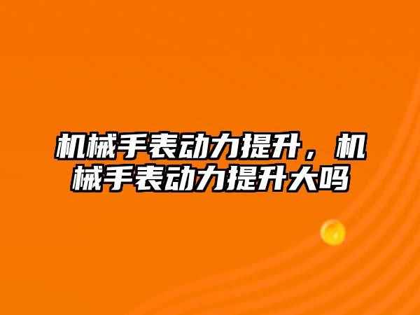 機(jī)械手表動(dòng)力提升，機(jī)械手表動(dòng)力提升大嗎