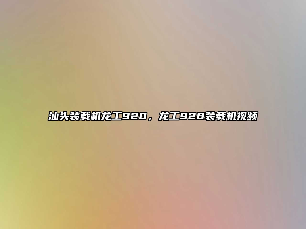 汕頭裝載機龍工920，龍工928裝載機視頻