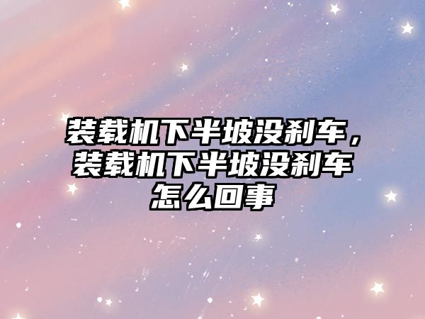裝載機(jī)下半坡沒剎車，裝載機(jī)下半坡沒剎車怎么回事