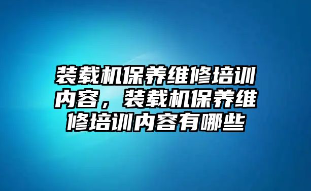 裝載機保養維修培訓內容，裝載機保養維修培訓內容有哪些