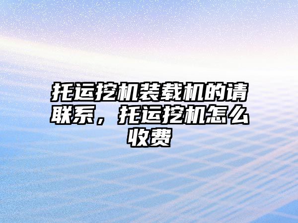 托運挖機裝載機的請聯(lián)系，托運挖機怎么收費