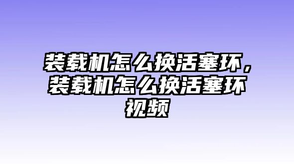 裝載機怎么換活塞環，裝載機怎么換活塞環視頻