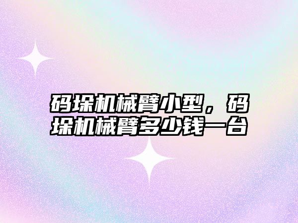 碼垛機械臂小型，碼垛機械臂多少錢一臺