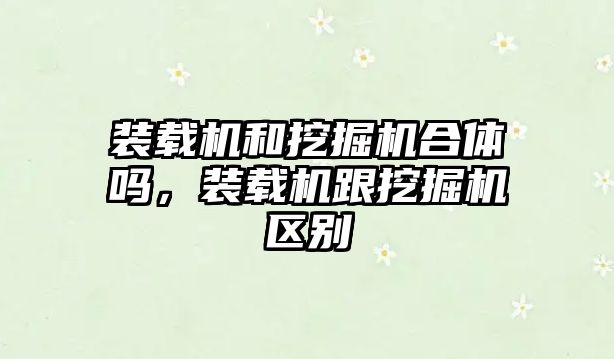裝載機(jī)和挖掘機(jī)合體嗎，裝載機(jī)跟挖掘機(jī)區(qū)別
