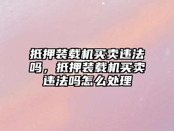 抵押裝載機買賣違法嗎，抵押裝載機買賣違法嗎怎么處理