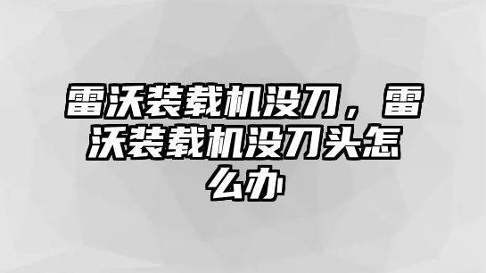 雷沃裝載機沒刀，雷沃裝載機沒刀頭怎么辦