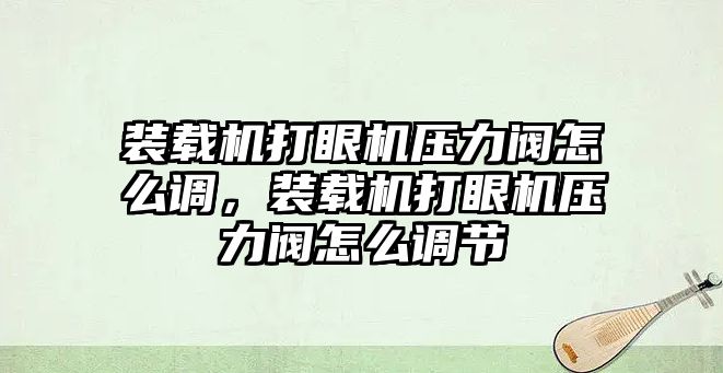 裝載機(jī)打眼機(jī)壓力閥怎么調(diào)，裝載機(jī)打眼機(jī)壓力閥怎么調(diào)節(jié)