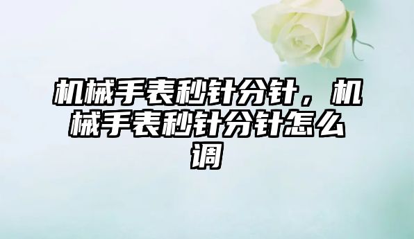 機械手表秒針分針，機械手表秒針分針怎么調