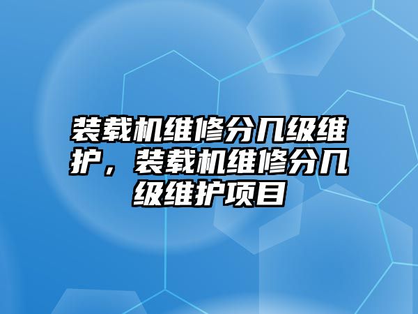 裝載機維修分幾級維護，裝載機維修分幾級維護項目