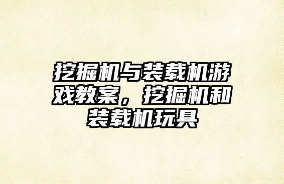 挖掘機與裝載機游戲教案，挖掘機和裝載機玩具