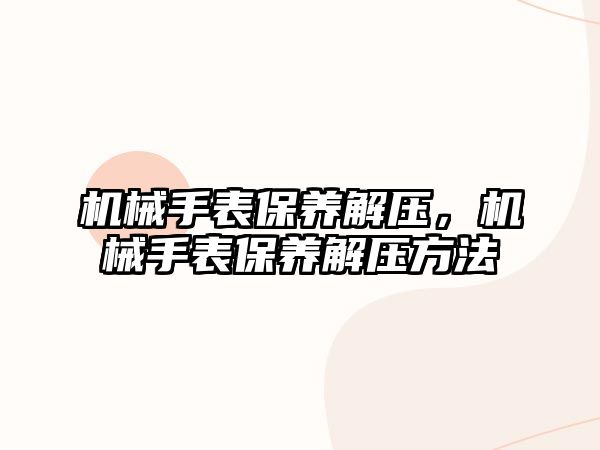 機械手表保養(yǎng)解壓，機械手表保養(yǎng)解壓方法