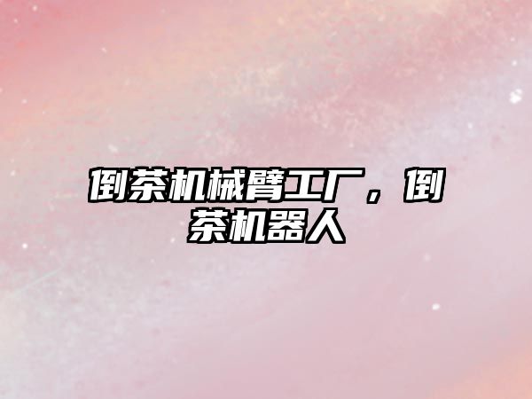 倒茶機(jī)械臂工廠，倒茶機(jī)器人