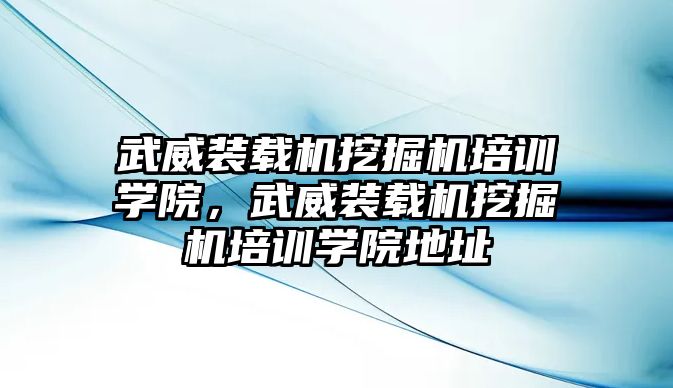 武威裝載機(jī)挖掘機(jī)培訓(xùn)學(xué)院，武威裝載機(jī)挖掘機(jī)培訓(xùn)學(xué)院地址