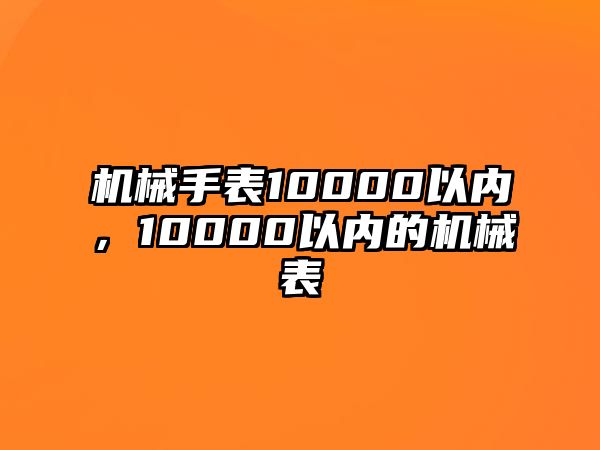 機械手表10000以內，10000以內的機械表