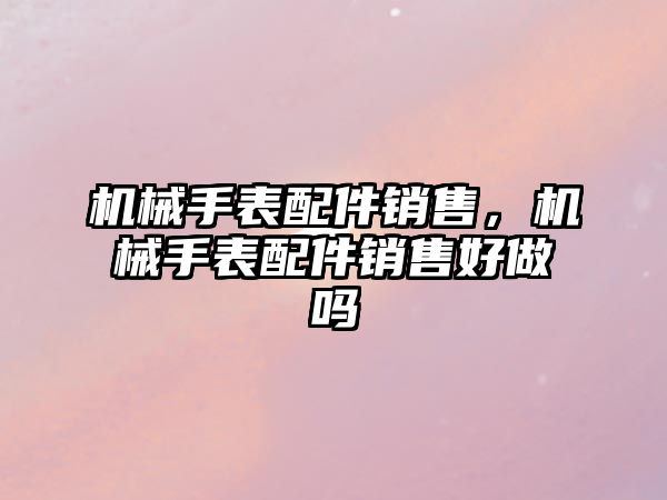 機械手表配件銷售，機械手表配件銷售好做嗎
