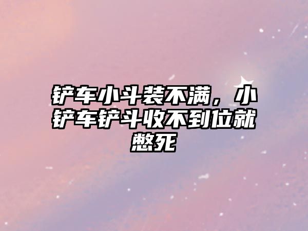 鏟車小斗裝不滿，小鏟車鏟斗收不到位就憋死