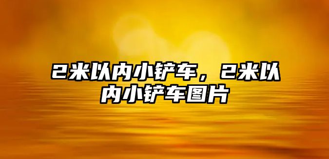 2米以內小鏟車，2米以內小鏟車圖片