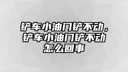 鏟車小油門鏟不動，鏟車小油門鏟不動怎么回事
