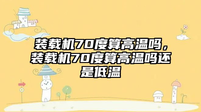裝載機70度算高溫嗎，裝載機70度算高溫嗎還是低溫