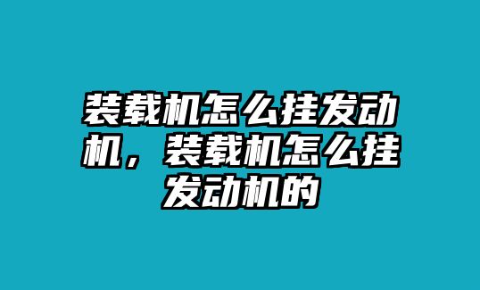 裝載機怎么掛發動機，裝載機怎么掛發動機的