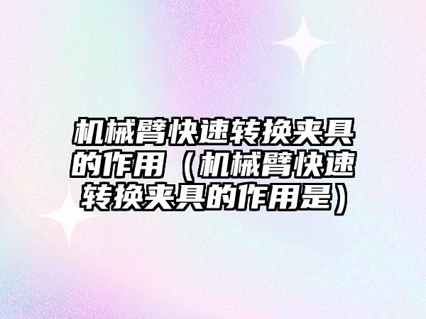 機(jī)械臂快速轉(zhuǎn)換夾具的作用（機(jī)械臂快速轉(zhuǎn)換夾具的作用是）